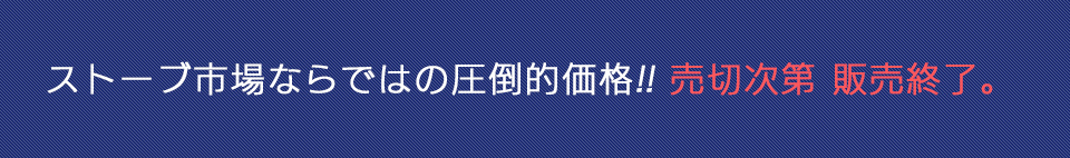ストーブ市場ならではの圧倒的価格!! 売切次第 販売終了。
