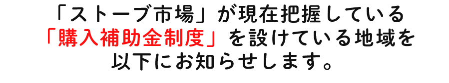 「ストーブ市場」が現在把握している購入補助金制度」を設けている地域を以下にお知らせします。